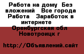 Работа на дому..Без вложений - Все города Работа » Заработок в интернете   . Оренбургская обл.,Новотроицк г.